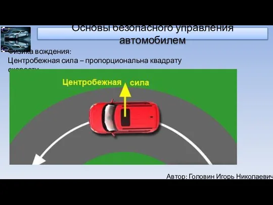 Автор: Головин Игорь Николаевич Основы безопасного управления автомобилем Физика вождения: Центробежная сила – пропорциональна квадрату скорости