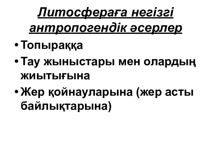 Литосфераға негізгі антропогендік әсерлер Топыраққа Тау жыныстары мен олардың жиытығына Жер қойнауларына (жер асты байлықтарына)