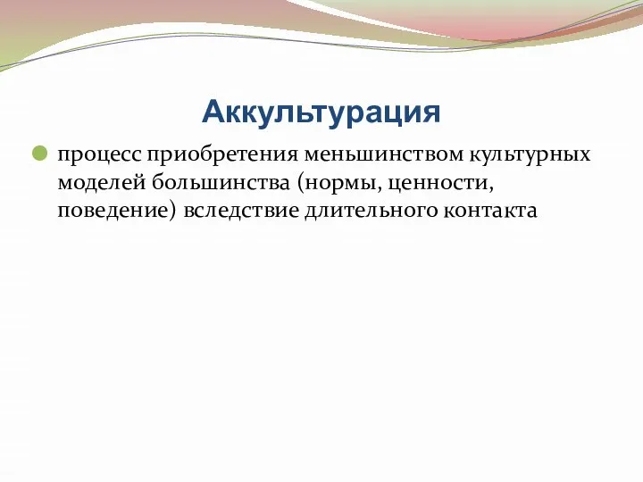 Аккультурация процесс приобретения меньшинством культурных моделей большинства (нормы, ценности, поведение) вследствие длительного контакта