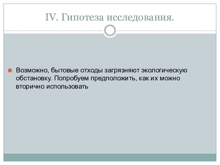 IV. Гипотеза исследования. Возможно, бытовые отходы загрязняют экологическую обстановку. Попробуем предположить, как их можно вторично использовать