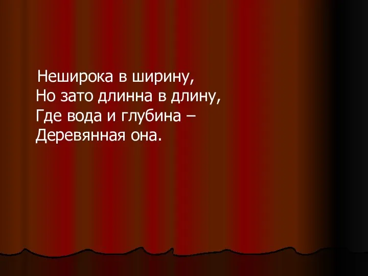 Неширока в ширину, Но зато длинна в длину, Где вода и глубина – Деревянная она.