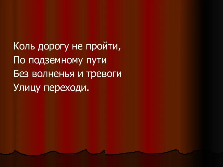 Коль дорогу не пройти, По подземному пути Без волненья и тревоги Улицу переходи.