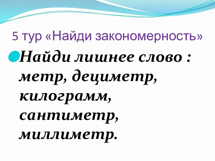 5 тур «Найди закономерность» Найди лишнее слово : метр, дециметр, килограмм, сантиметр, миллиметр.