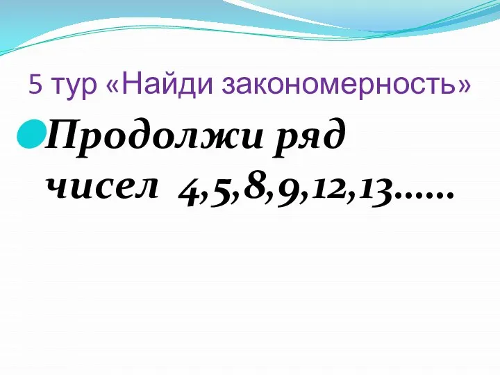 5 тур «Найди закономерность» Продолжи ряд чисел 4,5,8,9,12,13……