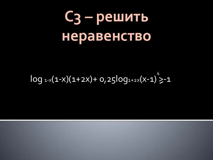 log 1-x(1-x)(1+2x)+ 0,25log1+2x(x-1) >-1 4 С3 – решить неравенство