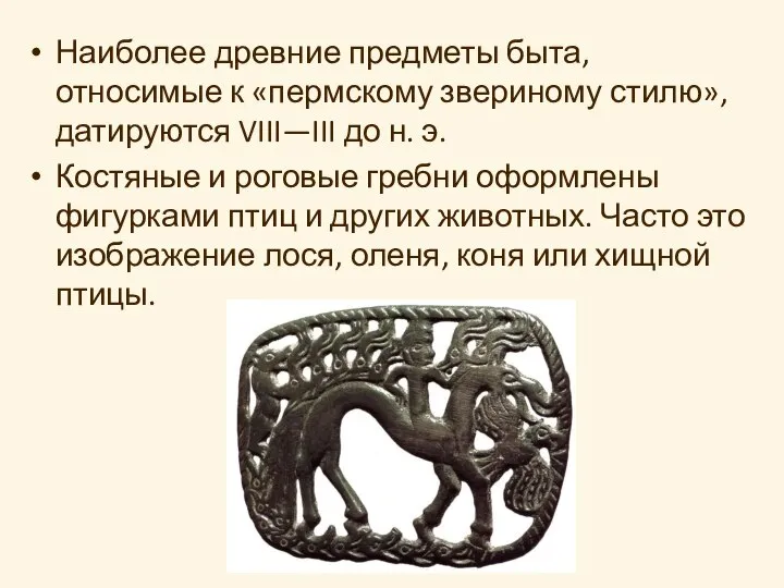 Наиболее древние предметы быта, относимые к «пермскому звериному стилю», датируются VIII—III