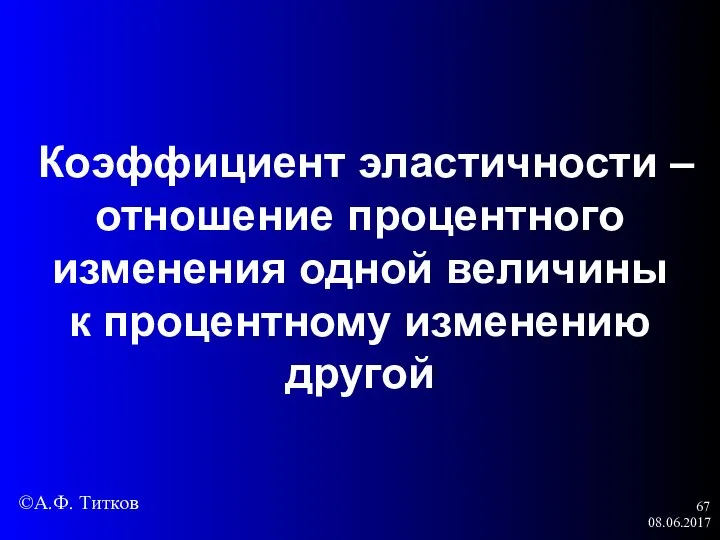 08.06.2017 Коэффициент эластичности – отношение процентного изменения одной величины к процентному изменению другой ©А.Ф. Титков