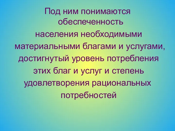 Под ним понимаются обеспеченность населения необходимыми материальными благами и услугами, достигнутый