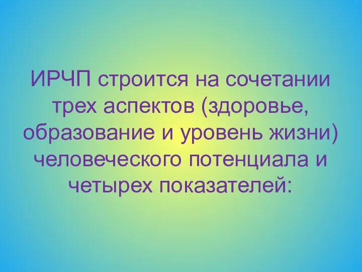 ИРЧП строится на сочетании трех аспектов (здоровье, образование и уровень жизни) человеческого потенциала и четырех показателей: