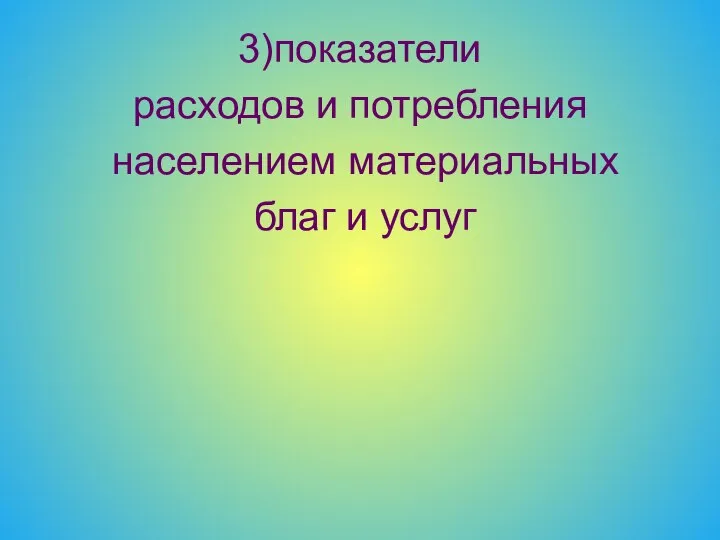 3)показатели расходов и потребления населением материальных благ и услуг