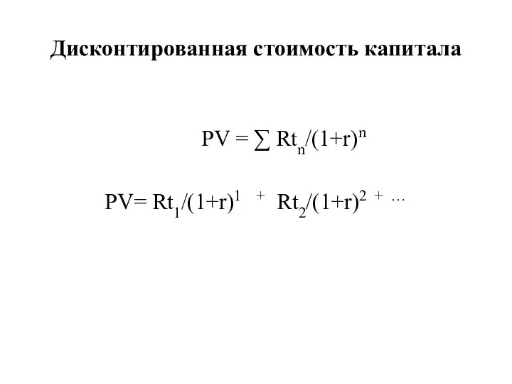 Дисконтированная стоимость капитала PV = ∑ Rtn/(1+r)n PV= Rt1/(1+r)1 + Rt2/(1+r)2 + …