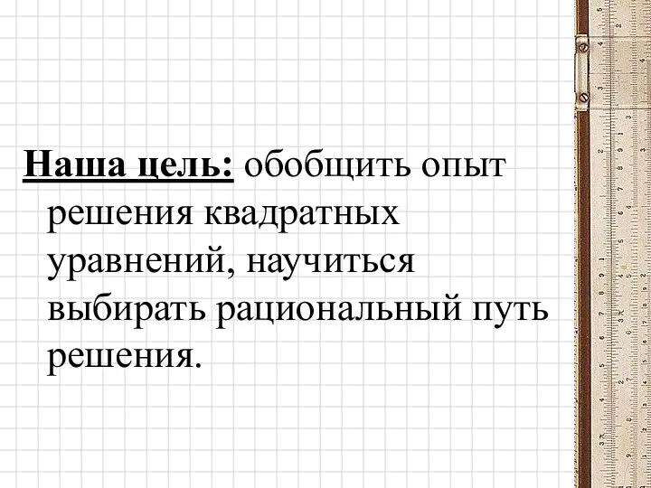 Наша цель: обобщить опыт решения квадратных уравнений, научиться выбирать рациональный путь решения.