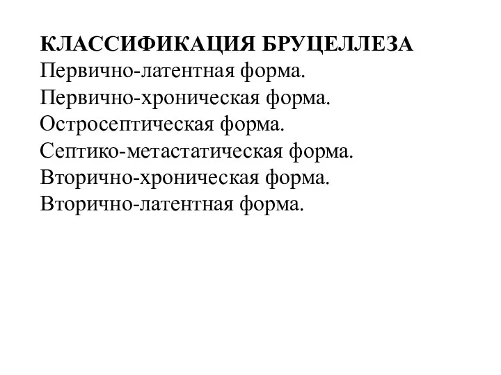 КЛАССИФИКАЦИЯ БРУЦЕЛЛЕЗА Первично-латентная форма. Первично-хроническая форма. Остросептическая форма. Септико-метастатическая форма. Вторично-хроническая форма. Вторично-латентная форма.