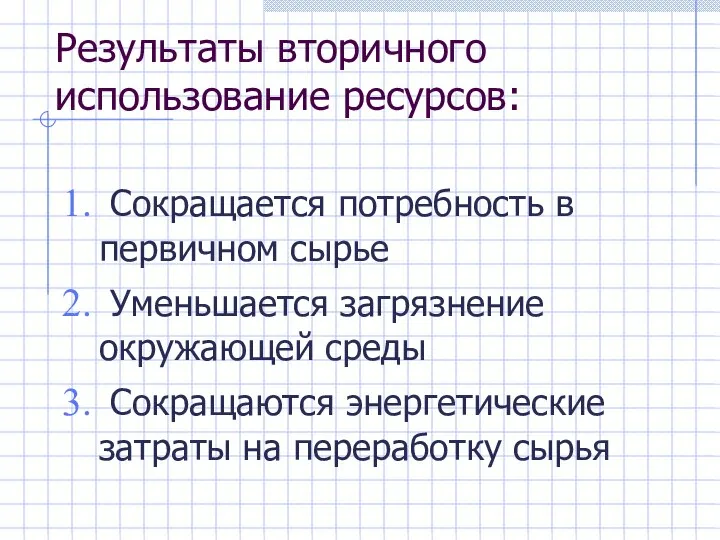 Результаты вторичного использование ресурсов: Сокращается потребность в первичном сырье Уменьшается загрязнение