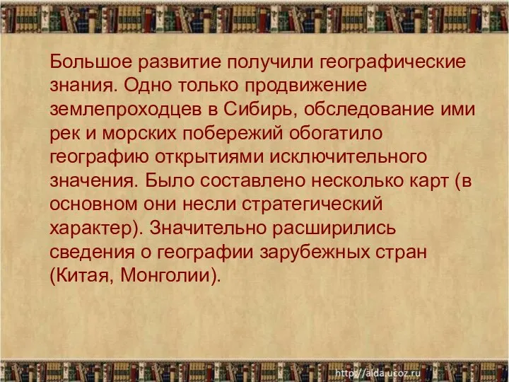 Большое развитие получили географические знания. Одно только продвижение землепроходцев в Сибирь,