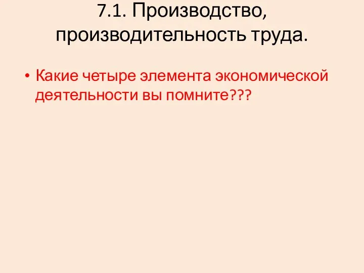 7.1. Производство, производительность труда. Какие четыре элемента экономической деятельности вы помните???