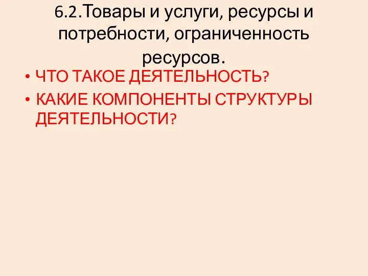 6.2.Товары и услуги, ресурсы и потребности, ограниченность ресурсов. ЧТО ТАКОЕ ДЕЯТЕЛЬНОСТЬ? КАКИЕ КОМПОНЕНТЫ СТРУКТУРЫ ДЕЯТЕЛЬНОСТИ?