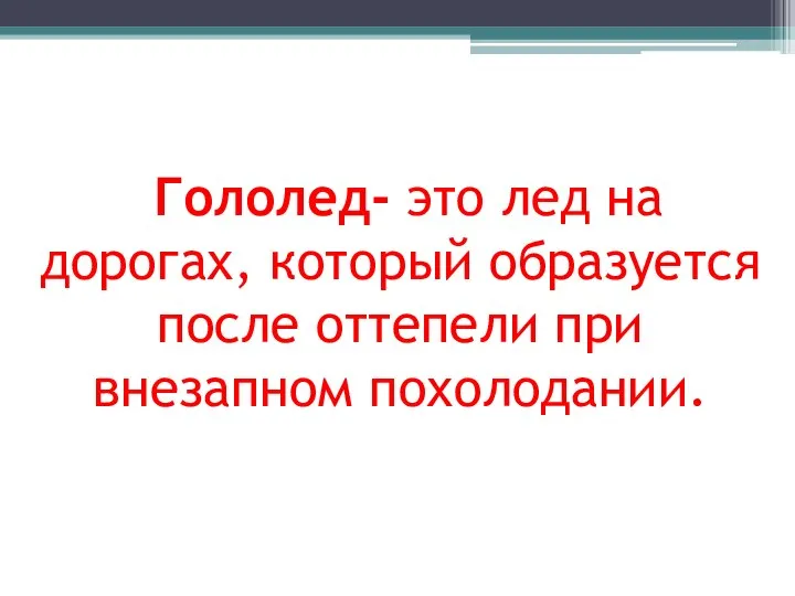 Гололед- это лед на дорогах, который образуется после оттепели при внезапном похолодании.