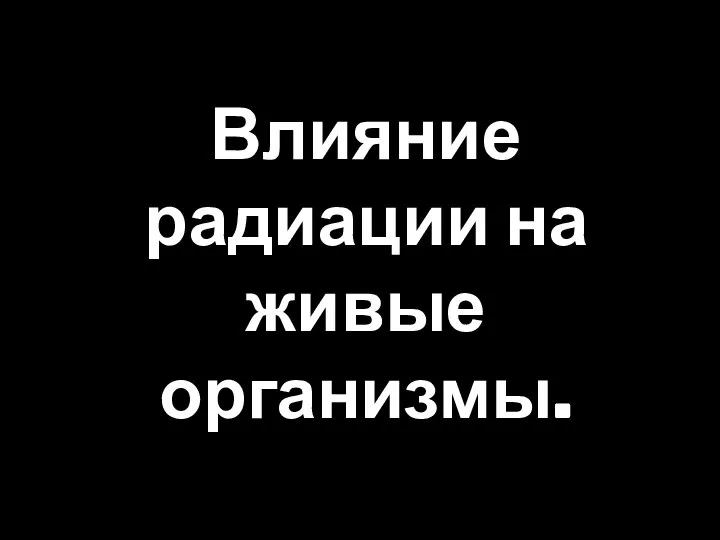 Влияние радиации на живые организмы.