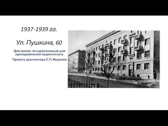 1937-1939 гг. Ул. Пушкина, 60 Дом жилой четырёхэтажный для преподавателей пединститута. Проекту архитектора С.П. Ишукова .