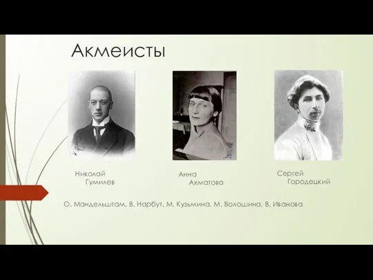 Акмеисты Николай Гумилев Сергей Городецкий Анна Ахматова О. Мандельштам, В. Нарбут,