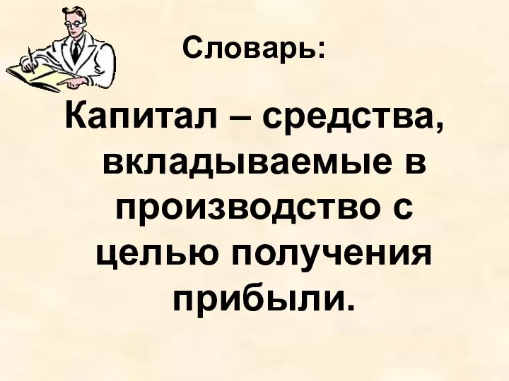 Словарь: Капитал – средства, вкладываемые в производство с целью получения прибыли.