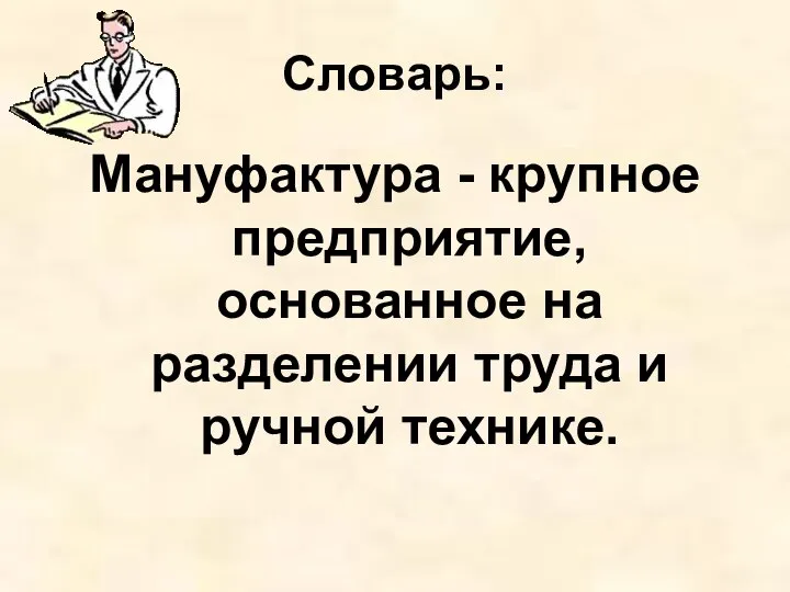 Словарь: Мануфактура - крупное предприятие, основанное на разделении труда и ручной технике.