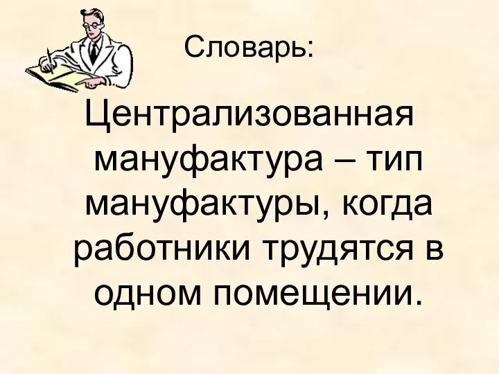 Словарь: Централизованная мануфактура – тип мануфактуры, когда работники трудятся в одном помещении.