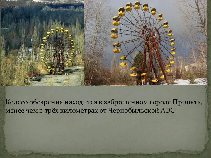 Колесо обозрения находится в заброшенном городе Припять, менее чем в трёх километрах от Чернобыльской АЭС.