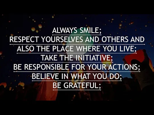 ALWAYS SMILE; RESPECT YOURSELVES AND OTHERS AND ALSO THE PLACE WHERE