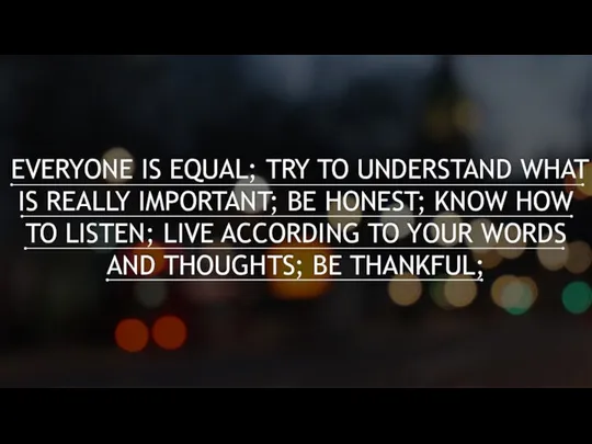 EVERYONE IS EQUAL; TRY TO UNDERSTAND WHAT IS REALLY IMPORTANT; BE