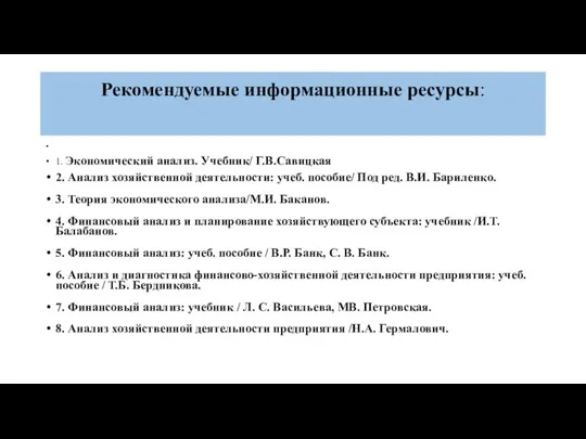 Рекомендуемые информационные ресурсы: 1. Экономический анализ. Учебник/ Г.В.Савицкая 2. Анализ хозяйственной