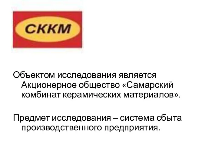 Объектом исследования является Акционерное общество «Самарский комбинат керамических материалов». Предмет исследования – система сбыта производственного предприятия.