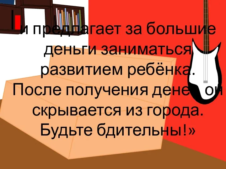 и предлагает за большие деньги заниматься развитием ребёнка. После получения денег,