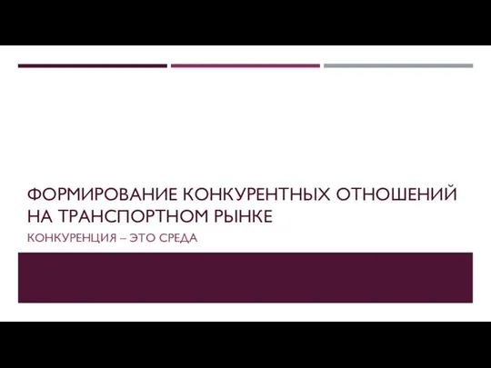 ФОРМИРОВАНИЕ КОНКУРЕНТНЫХ ОТНОШЕНИЙ НА ТРАНСПОРТНОМ РЫНКЕ КОНКУРЕНЦИЯ – ЭТО СРЕДА