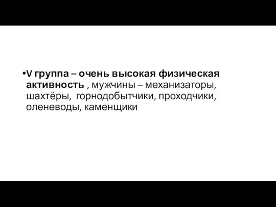 V группа – очень высокая физическая активность , мужчины – механизаторы, шахтёры, горнодобытчики, проходчики, оленеводы, каменщики