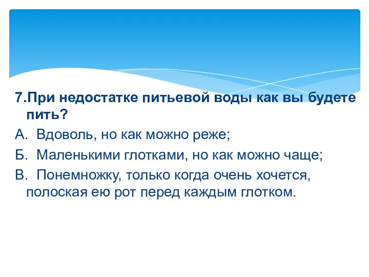 7.При недостатке питьевой воды как вы будете пить? А. Вдоволь, но