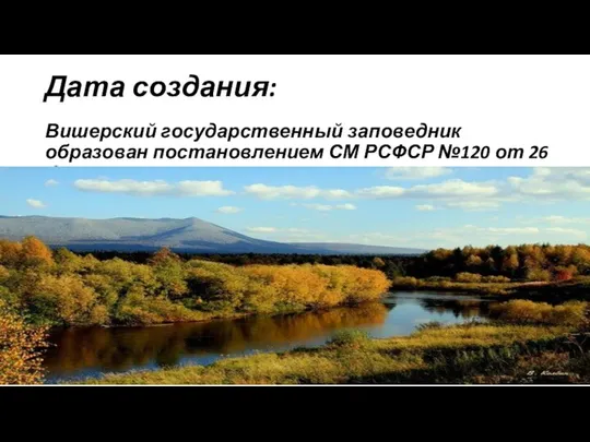 Дата создания: Вишерский государственный заповедник образован постановлением СМ РСФСР №120 от 26 февраля 1991г.