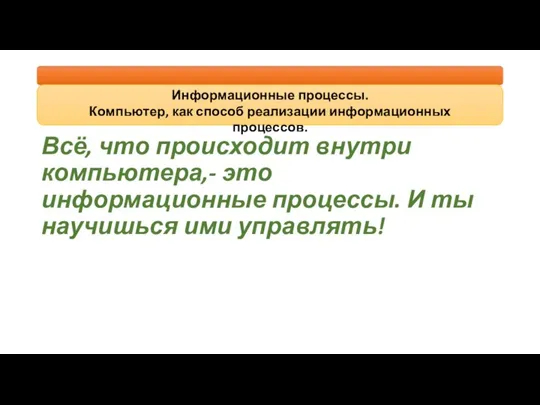 Всё, что происходит внутри компьютера,- это информационные процессы. И ты научишься