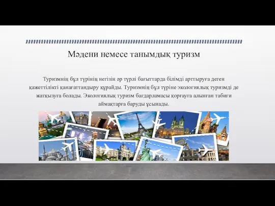 Мәдени немесе танымдық туризм Туризмнің бұл түрінің негізін әр түрлі бағыттарда