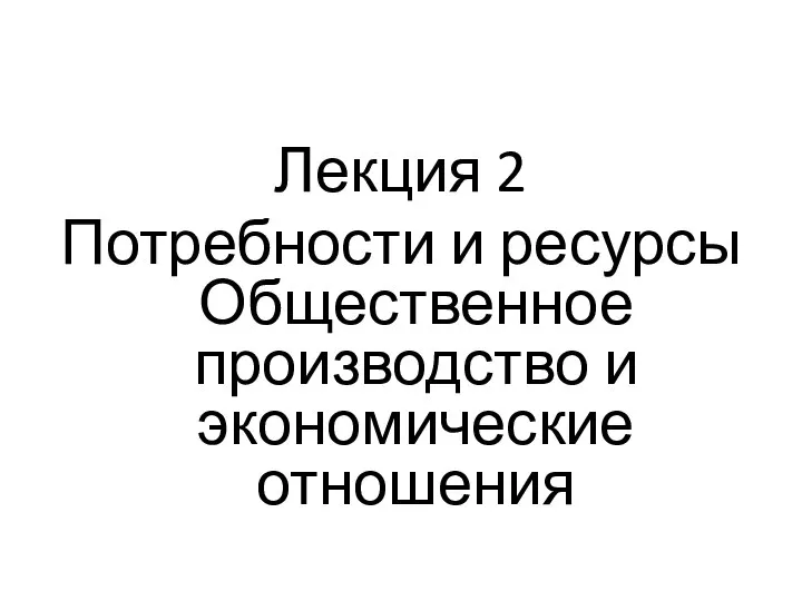 Лекция 2 Потребности и ресурсы Общественное производство и экономические отношения