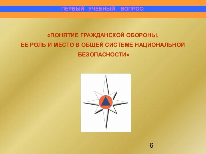 «ПОНЯТИЕ ГРАЖДАНСКОЙ ОБОРОНЫ, ЕЕ РОЛЬ И МЕСТО В ОБЩЕЙ СИСТЕМЕ НАЦИОНАЛЬНОЙ БЕЗОПАСНОСТИ» ПЕРВЫЙ УЧЕБНЫЙ ВОПРОС: