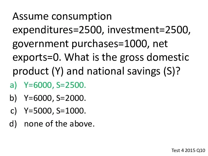 Assume consumption expenditures=2500, investment=2500, government purchases=1000, net exports=0. What is the