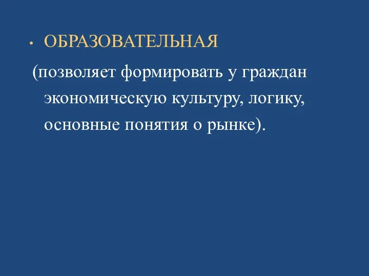 ОБРАЗОВАТЕЛЬНАЯ (позволяет формировать у граждан экономическую культуру, логику, основные понятия о рынке).