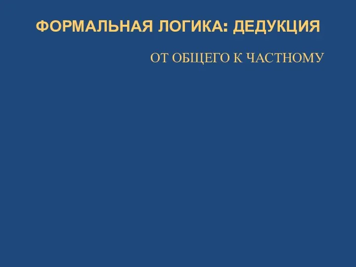 ФОРМАЛЬНАЯ ЛОГИКА: ДЕДУКЦИЯ ОТ ОБЩЕГО К ЧАСТНОМУ