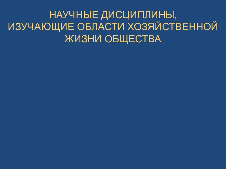 НАУЧНЫЕ ДИСЦИПЛИНЫ, ИЗУЧАЮЩИЕ ОБЛАСТИ ХОЗЯЙСТВЕННОЙ ЖИЗНИ ОБЩЕСТВА