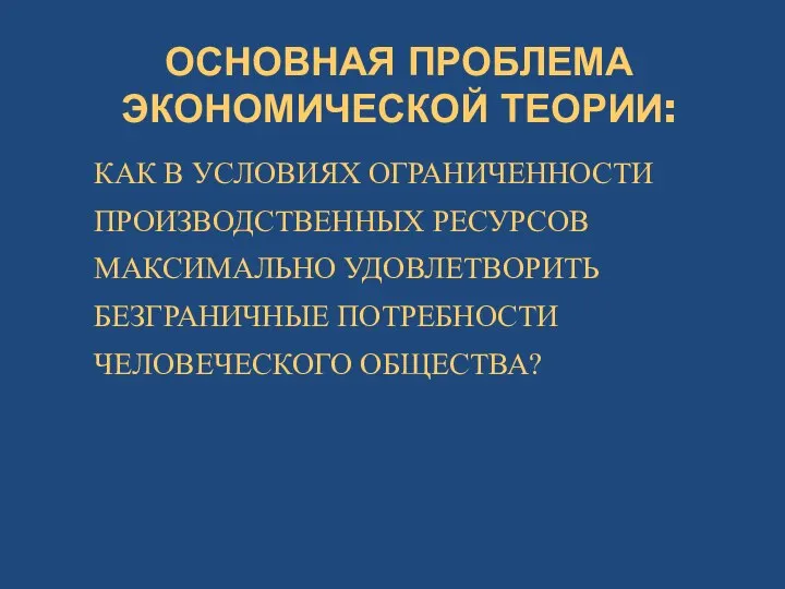 ОСНОВНАЯ ПРОБЛЕМА ЭКОНОМИЧЕСКОЙ ТЕОРИИ: КАК В УСЛОВИЯХ ОГРАНИЧЕННОСТИ ПРОИЗВОДСТВЕННЫХ РЕСУРСОВ МАКСИМАЛЬНО УДОВЛЕТВОРИТЬ БЕЗГРАНИЧНЫЕ ПОТРЕБНОСТИ ЧЕЛОВЕЧЕСКОГО ОБЩЕСТВА?