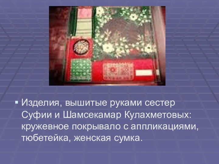 Изделия, вышитые руками сестер Суфии и Шамсекамар Кулахметовых: кружевное покрывало с аппликациями, тюбетейка, женская сумка.