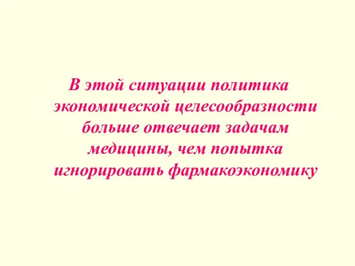 В этой ситуации политика экономической целесообразности больше отвечает задачам медицины, чем попытка игнорировать фармакоэкономику