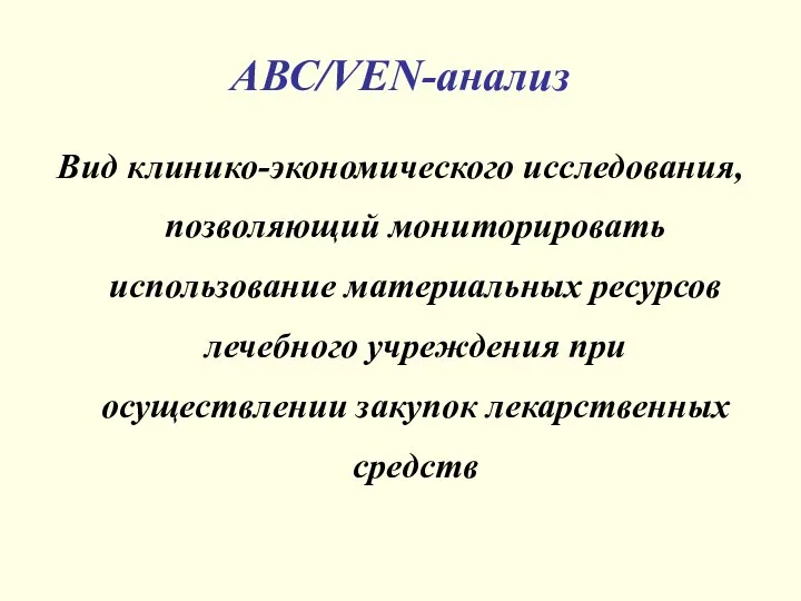 АВС/VEN-анализ Вид клинико-экономического исследования, позволяющий мониторировать использование материальных ресурсов лечебного учреждения при осуществлении закупок лекарственных средств